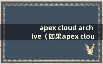 apex cloud archive（如果apex cloud archive 冲突 应使用哪一个）